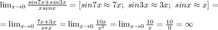 \lim_{x\to0}\frac{sin7x+sin3x}{xsinx}=[sin7x \approx 7x;\ sin3x \approx 3x;\ sinx \approx x]= \\ \\ =\lim_{x\to0}\frac{7x+3x}{x*x}=\lim_{x\to0}\frac{10x}{x^2}=\lim_{x\to0}\frac{10}{x}=\frac{10}{0}=\infty