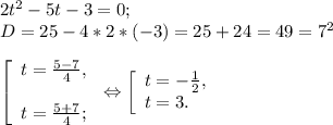 2t^{2} -5t-3=0;\\D=25-4*2*(-3)= 25+24 =49 =7^{2} \\\\\left [ \begin{array}{lcl} {{t=\frac{5-7}{4}, } \\\\ {t=\frac{5+7}{4} ;}} \end{array} \right.\Leftrightarrow \left [ \begin{array}{lcl} {{t=-\frac{1}{2} ,} \\ {t=3.}} \end{array} \right.