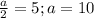 \frac{a}{2} =5; a=10