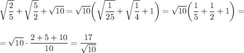 \displaystyle \sqrt{ \frac{2}{5} } + \sqrt{\frac{5}{2} } + \sqrt{10} = \sqrt{10} \bigg( \sqrt{\frac{1}{25} } + \sqrt{\frac{1}{4} }+1\bigg)= \sqrt{10} \bigg( \frac{1}{5} + \frac{1}{2} +1\bigg)=\\ \\ \\ = \sqrt{10} \cdot \frac{2+5+10}{10} = \frac{17}{ \sqrt{10} }