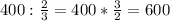 400: \frac{2}{3} =400* \frac{3}{2} =600