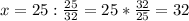 x=25: \frac{25}{32}=25* \frac{32}{25}=32