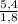 \frac{5,4}{1,8}