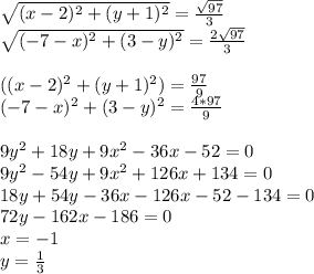 \sqrt{(x-2)^2+(y+1)^2}=\frac{\sqrt{97}}{3}\\ &#10;\sqrt{(-7-x)^2+(3-y)^2}=\frac{2\sqrt{97}}{3}\\&#10;\\&#10;((x-2)^2+(y+1)^2)=\frac{97}{9}\\ (-7-x)^2+(3-y)^2=\frac{4*97}{9}\\&#10;\\&#10;9y^2+18y+9x^2-36x-52=0 \\&#10;9y^2-54y+9x^2+126x+134=0\\&#10;18y+54y-36x-126x-52-134=0\\&#10; 72y-162x-186=0\\&#10; x=-1\\&#10;y=\frac{1}{3}