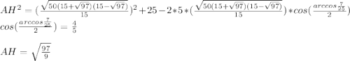 AH^2=(\frac{\sqrt{50(15+\sqrt{97})(15-\sqrt{97})}}{15})^2+25-2*5*(\frac{\sqrt{50(15+\sqrt{97})(15-\sqrt{97})}}{15})*cos(\frac{arccos\frac{7}{25}}{2})\\&#10;cos(\frac{arccos\frac{7}{25}}{2})=\frac{4}{5}\\&#10;\\&#10;AH=\sqrt{\frac{97}{9}}\\&#10;