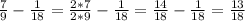 \frac{7}{9} - \frac{1}{18} = \frac{2*7}{2*9} - \frac{1}{18} = \frac{14}{18} - \frac{1}{18}= \frac{13}{18}