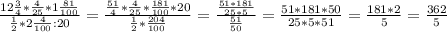 \frac{12 \frac{3}{4}* \frac{4}{25} *1 \frac{81}{100} }{ \frac{1}{2}*2 \frac{4}{100} :20} = \frac{\frac{51}{4} * \frac{4}{25} *\frac{181}{100} *20 }{\frac{1}{2}*\frac{204}{100} } = \frac{ \frac{51*181}{25*5} }{ \frac{51}{50} } = \frac{51*181*50}{25*5*51} = \frac{181*2}{5} = \frac{362}{5}