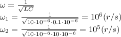 \omega= \frac{1}{ \sqrt{LC} } &#10;\\\&#10;\omega_1= \frac{1}{ \sqrt{10\cdot10^{-6}\cdot0.1\cdot10^{-6}} }=10^6(r/s)&#10;\\\&#10; \omega_2= \frac{1}{ \sqrt{10\cdot10^{-6}\cdot10\cdot10^{-6}} }=10^5(r/s)