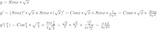 y=Sinx*\sqrt{x}\\\\y'=(Sinx)'*\sqrt{x}+Sinx*(\sqrt{x})'=Cosx*\sqrt{x}+Sinx*\frac{1}{2\sqrt{x}}=Cosx*\sqrt{x}+\frac{Sinx}{2\sqrt{x} }\\\\y'(\frac{\pi }{4})=Cos\frac{\pi }{4}*\sqrt{\frac{\pi }{4} }+\frac{Sin\frac{\pi }{4} }{2\sqrt{\frac{\pi }{4}}}=\frac{\sqrt{2} }{2}*\frac{\sqrt{\pi}}{2}+\frac{\frac{\sqrt{2} }{2} }{2*\frac{\sqrt{\pi}}{2}}=\frac{\pi+2 }{2\sqrt{2\pi}}