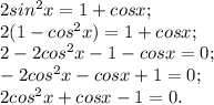 2sin^{2} x=1+cosx;\\2(1-cos^{2} x)=1+cosx;\\2-2cos^{2} x-1-cosx=0;\\-2cos^{2} x-cosx+1=0;\\2cos^{2} x+cosx-1=0.