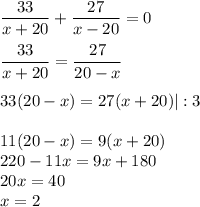 \dfrac{33}{x+20} +\dfrac{27}{x-20} =0\\\\\dfrac{33}{x+20} =\dfrac{27}{20-x}\\ \\ 33(20-x)=27(x+20)|:3\\ \\ 11(20-x)=9(x+20)\\ 220-11x=9x+180\\ 20x=40\\ x=2