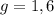 g=1,6