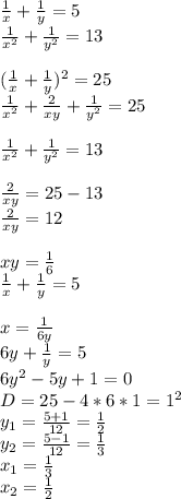 \frac{1}{x}+\frac{1}{y}=5\\&#10; \frac{1}{x^2}+\frac{1}{y^2}=13\\&#10;\\&#10;(\frac{1}{x} + \frac{1}{y})^2=25\\&#10;\frac{1}{x^2}+\frac{2}{xy}+\frac{1}{y^2}=25\\&#10;\\&#10;\frac{1}{x^2} + \frac{1}{y^2}=13\\&#10;\\&#10;\frac{2}{xy}=25-13\\&#10;\frac{2}{xy}=12 \\\\&#10;xy=\frac{1}{6}\\&#10;\frac{1}{x}+\frac{1}{y}=5\\&#10;\\&#10;x=\frac{1}{6y}\\&#10;6y+\frac{1}{y}=5\\&#10; 6y^2 - 5y +1=0\\&#10; D=25-4*6*1=1^2\\&#10; y_{1}=\frac { 5+1}{12} = \frac{1}{2}\\&#10; y_{2}=\frac{5-1}{12} = \frac{1}{3}\\&#10; x_{1}=\frac{1}{3}\\&#10; x_{2}=\frac{1}{2}