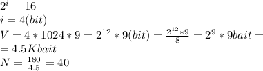 2^i=16\\i=4(bit)\\V=4*1024*9=2^{12}*9(bit)= \frac{2^{12}*9}{8}=2^9*9bait=\\ =4.5Kbait\\N= \frac{180}{4.5}=40