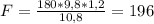 F= \frac{180*9,8*1,2}{10,8} =196