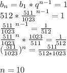 b_{n}=b_{1}*q^{n-1} = 1\\&#10;512*\frac{511}{1023}^{n-1}=1\\&#10;\frac{511}{1023}^{n-1}=\frac{1}{512}\\&#10;\frac{511}{1023}^n*\frac{1023}{511}=\frac{1}{512}\\&#10;(\frac{511}{1023})^n=\frac{511}{512*1023}\\\\&#10;n=10