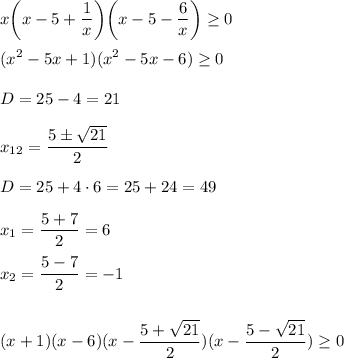 \displaystyle x\bigg(x-5+\frac{1}x\bigg)\bigg(x-5-\frac{6}x\bigg) \geq 0\\\\(x^2-5x+1)(x^2-5x-6) \geq 0\\\\D=25-4=21\\\\x_{12}=\frac{5б\sqrt{21}}2\\\\D=25+4\cdot 6=25+24=49\\\\x_1=\frac{5+7}{2}=6\\\\x_2=\frac{5-7}2=-1\\\\\\(x+1)(x-6)(x-\frac{5+\sqrt{21}}2)(x-\frac{5-\sqrt{21}}2) \geq 0