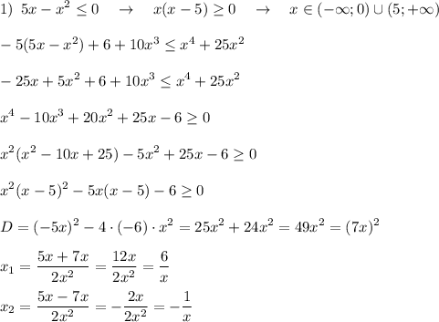 \displaystyle 1)\,\,\,5x-x^2 \leq 0\quad \rightarrow \quad x(x-5) \geq 0\quad \rightarrow \quad x\in(-\infty;0)\cup(5;+\infty)\\\\-5(5x-x^2)+6+10x^3 \leq x^4+25x^2\\\\-25x+5x^2+6+10x^3 \leq x^4+25x^2\\\\x^4-10x^3+20x^2+25x-6 \geq 0\\\\x^2(x^2-10x+25)-5x^2+25x-6 \geq 0\\\\x^2(x-5)^2-5x(x-5)-6 \geq 0\\\\D=(-5x)^2-4\cdot (-6)\cdot x^2=25x^2+24x^2=49x^2=(7x)^2\\\\x_1=\frac{5x+7x}{2x^2}=\frac{12x}{2x^2}=\frac{6}x\\\\x_2=\frac{5x-7x}{2x^2}=-\frac{2x}{2x^2}=-\frac{1}x