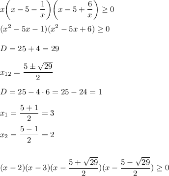 \displaystyle x\bigg(x-5-\frac{1}x\bigg)\bigg(x-5+\frac{6}x\bigg) \geq 0\\\\(x^2-5x-1)(x^2-5x+6) \geq 0\\\\D=25+4=29\\\\x_{12}=\frac{5б\sqrt{29}}2\\\\D=25-4\cdot 6=25-24=1\\\\x_1=\frac{5+1}{2}=3\\\\x_2=\frac{5-1}2=2\\\\\\(x-2)(x-3)(x-\frac{5+\sqrt{29}}2)(x-\frac{5-\sqrt{29}}2) \geq 0