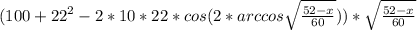 (100+22^2-2*10*22*cos(2*arccos\sqrt{\frac{52-x}{60}}))*\sqrt{\frac{52-x}{60}}