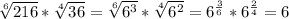 \sqrt[6]{216}*\sqrt[4]{36}=\sqrt[6]{6^{3}}*\sqrt[4]{6^{2}}=6^{\frac{3}{6}}*6^{\frac{2}{4}}=6