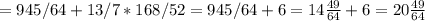 = 945/64 + 13/7 * 168/52 = 945/64 + 6 = 14 \frac{49}{64}+6= 20 \frac{49}{64}