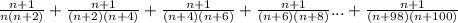 \frac{n+1}{n(n+2)}+\frac{n+1}{(n+2)(n+4)}+\frac{n+1}{(n+4)(n+6)}+\frac{n+1}{(n+6)(n+8)}...+\frac{n+1}{(n+98)(n+100)}