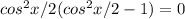 cos ^{2} x/2(cos ^{2} x/2-1)=0