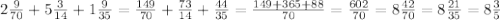 2 \frac{9}{70}+5 \frac{3}{14} +1 \frac{9}{35}= \frac{149}{70}+ \frac{73}{14}+ \frac{44}{35}= \frac{149+365+88}{70} = \frac{602}{70} = 8 \frac{42}{70}=8 \frac{21}{35} = 8 \frac{3}{5}