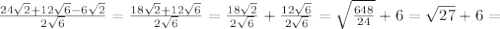 \frac{24\sqrt{2} + 12 \sqrt{6} - 6\sqrt{2} }{2 \sqrt{6} } = \frac{18\sqrt{2} + 12 \sqrt{6} }{2 \sqrt{6} } = \frac{18\sqrt{2} }{2 \sqrt{6} } + \frac{ 12 \sqrt{6} }{2 \sqrt{6} } = \sqrt{ \frac{648}{24} } + 6 = \sqrt{27} + 6 =