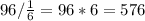 96/ \frac{1}{6}=96*6=576