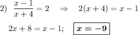 \displaystyle 2) ~~\frac{x-1}{x+4}=2~~~\Rightarrow~~~2(x+4)=x-1\\ \\ ~~~~2x+8=x-1;~~~\boxed{\boldsymbol{x=-9}}