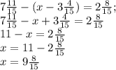 7 \frac{11}{15} - (x - 3 \frac{4}{15} )= 2 \frac{8}{15} ; \\ 7 \frac{11}{15} - x + 3 \frac{4}{15} = 2 \frac{8}{15} \\ 11-x=2 \frac{8}{15} \\ x= 11-2 \frac{8}{15} \\ x=9 \frac{8}{15}