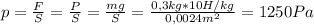 p= \frac{F}{S} = \frac{P}{S} = \frac{mg}{S} = \frac{0,3 kg*10H/kg}{0,0024m^2}= 1250Pa