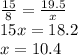 \frac{15}{8} = \frac{19.5}{x} \\ 15x=18.2 \\ x=10.4