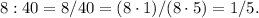 8:40=8/40=(8 \cdot 1)/(8\cdot 5)=1/5.