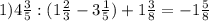 1) 4 \frac{3}{5}:(1 \frac{2}{3}-3 \frac{1}{5})+1 \frac{3}{8}=-1 \frac{5}{8}