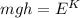 mgh=E^K