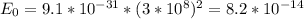 E_{0} = 9.1 *10^{-31}* ( 3 * 10^8 )^{2} = 8.2 * 10^{-14}