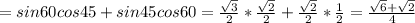 =sin60cos45+sin45cos60= \frac{ \sqrt{3} }{2} * \frac{ \sqrt{2} }{2} + \frac{ \sqrt{2} }{2} * \frac{1}{2}= \frac{ \sqrt{6}+ \sqrt{2} }{4}