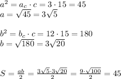 a^2=a_c \cdot c = 3\cdot 15 =45\\a = \sqrt{45} = 3 \sqrt{5}\\\\b^2= b_c \cdot c = 12 \cdot 15 = 180\\b = \sqrt{180} = 3 \sqrt{20}\\\\\\S=\frac {ab}{2} = \frac { 3 \sqrt{5} \cdot 3 \sqrt{20}}{2} = \frac {9 \cdot \sqrt{100}}{2} = 45