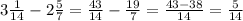 3 \frac{1}{14}-2 \frac{5}{7}= \frac{43}{14}- \frac{19}{7}= \frac{43-38}{14} = \frac{5}{14}