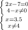 \dispaystyle \left \{ {{2x-7=0} \atop {4-x \neq 0}} \right.\\ \left \{ {{x=3.5} \atop {x \neq 4}} \right.