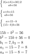 \left \{ {{2(a+b)=30|:2} \atop {ab=56}} \right.\\\\ \left \{ {{a+b=15} \atop {ab=56}} \right.\\\\ \left \{ {{a=15-b} \atop {(15-b)b=56}} \right. \\\\15b-b^2=56\\b^2-15b+56=0\\b_1=7,b_2=8\\a_1=15-7=8\\a_2=15-8=7