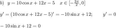 b) ~~y = 10\cos x+12x- 5\quad x\in[-\frac{3\pi}{2},0]\\ \\ y' = (10\cos x + 12x- 5)' = -10 \sin x + 12; \qquad y' = 0\\ \\ -10\sin x+12 = 0