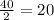 \frac{40}{2} =20