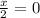 \frac{x}{2} =0