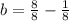 b = \frac{8}{8} - \frac{1}{8}