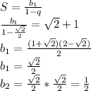 S=\frac{b_{1}}{1-q}\\&#10; \frac{b_{1}}{1-\frac{\sqrt{2}}{2}}=\sqrt{2}+1\\&#10;b_{1}=\frac{(1+\sqrt{2})(2-\sqrt{2})}{2}\\&#10;b_{1}=\frac{\sqrt{2}}{2}\\&#10;b_{2}=\frac{\sqrt{2}}{2}*\frac{\sqrt{2}}{2}=\frac{1}{2}