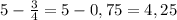 5- \frac{3}{4} = 5-0,75= 4,25